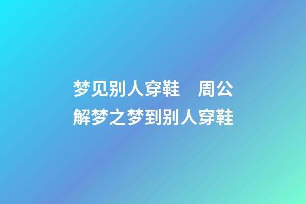 梦见别人穿鞋　周公解梦之梦到别人穿鞋